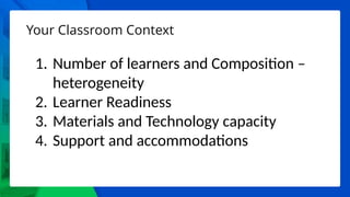 Your Classroom Context
1. Number of learners and Composition –
heterogeneity
2. Learner Readiness
3. Materials and Technology capacity
4. Support and accommodations
 