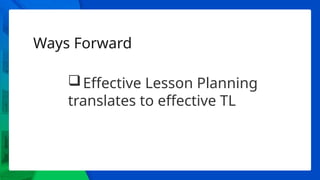 Ways Forward
Effective Lesson Planning
translates to effective TL
 