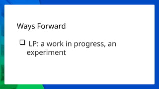Ways Forward
 LP: a work in progress, an
experiment
 