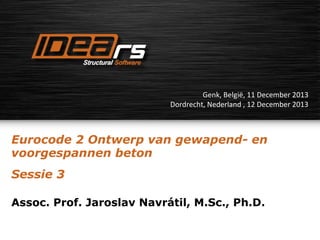 Genk, België, 11 December 2013
Dordrecht, Nederland , 12 December 2013

Eurocode 2 Ontwerp van gewapend- en
voorgespannen beton
Sessie 3
Assoc. Prof. Jaroslav Navrátil, M.Sc., Ph.D.

 