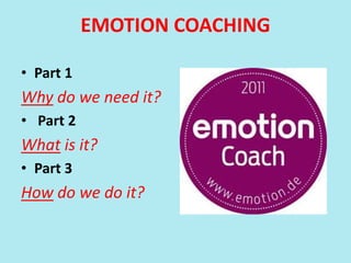 EMOTION COACHING
• Part 1
Why do we need it?
• Part 2
What is it?
• Part 3
How do we do it?
 