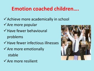 Emotion coached children….
Achieve more academically in school
Are more popular
Have fewer behavioural
problems
Have fewer infectious illnesses
Are more emotionally
stable
Are more resilient
 