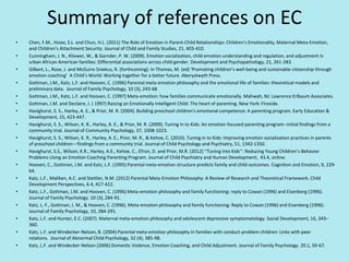 Summary of references on EC
• Chen, F.M., Hsiao, S.L. and Chun, H.L. (2011) The Role of Emotion in Parent-Child Relationships: Children’s Emotionality, Maternal Meta-Emotion,
and Children’s Attachment Security. Journal of Child and Family Studies, 21, 403-410.
• Cunningham, J. N., Kliewer, W., & Garnder, P. W. (2009). Emotion socialization, child emotion understanding and regulation, and adjustment in
urban African American families: Differential associations across child gender. Development and Psychopathology, 21, 261-283.
• Gilbert, L., Rose, J. and McGuire-Sniekus, R. (forthcoming). In Thomas, M. (ed) ‘Promoting children’s well-being and sustainable citizenship through
emotion coaching’ A Child’s World: Working together for a better future. Aberystwyth Press.
• Gottman, J.M., Katz, L.F. and Hooven, C. (1996) Parental meta-emotion philosophy and the emotional life of families: theoretical models and
preliminary data. Journal of Family Psychology, 10 (3), 243-68
• Gottman, J.M., Katz, L.F. and Hooven, C. (1997) Meta-emotion: how families communicate emotionally. Mahwah, NJ: Lawrence Erlbaum Associates.
• Gottman, J.M. and Declaire, J. ( 1997) Raising an Emotionally Intelligent Child: The heart of parenting. New York: Fireside.
• Havighurst, S. S., Harley, A. E., & Prior, M. R. (2004). Building preschool children's emotional competence: A parenting program. Early Education &
Development, 15, 423-447.
• Havighurst, S. S., Wilson, K. R., Harley, A. E., & Prior, M. R. (2009). Tuning in to Kids: An emotion-focused parenting program--initial findings from a
community trial. Journal of Community Psychology, 37, 1008-1023.
• Havighurst, S. S., Wilson, K. R., Harley, A. E., Prior, M. R., & Kehoe, C. (2010). Tuning in to Kids: Improving emotion socialization practices in parents
of preschool children—findings from a community trial. Journal of Child Psychology and Psychiatry, 51, 1342-1350.
• Havighurst, S.S., Wilson, K.R., Harley, A.E., Kehoe, C., Efron, D. and Prior, M.R. (2012) ‘‘Tuning into Kids’’: Reducing Young Children’s Behavior
Problems Using an Emotion Coaching Parenting Program. Journal of Child Psychiatry and Human Development, 43.4, online.
• Hooven, C., Gottman, J.M. and Katz, L.F. (1995) Parental meta-emotion structure predicts family and child outcomes. Cognition and Emotion, 9, 229-
64.
• Katz, L.F., Maliken, A.C. and Stettler, N.M. (2012) Parental Meta-Emotion Philosophy: A Review of Research and Theoretical Framework. Child
Development Perspectives, 6.4, 417-422.
• Katz, L.F., Gottman, J.M. and Hooven, C. (1996) Meta-emotion philosophy and family functioning: reply to Cowan (1996) and Eisenberg (1996).
Journal of Family Psychology. 10 (3), 284-91.
• Katz, L. F., Gottman, J. M., & Hooven, C. (1996). Meta-emotion philosophy and family functioning: Reply to Cowan (1996) and Eisenberg (1996).
Journal of Family Psychology, 10, 284-291.
• Katz, L.F. and Hunter, E.C. (2007). Maternal meta-emotion philosophy and adolescent depressive symptomatology. Social Development, 16, 343–
360.
• Katz, L.F. and Windecker-Nelson, B. (2004) Parental meta-emotion philosophy in families with conduct-problem children: Links with peer
relations. Journal of Abnormal Child Psychology, 32 (4), 385-98.
• Katz, L.F. and Windecker-Nelson (2006) Domestic Violence, Emotion Coaching, and Child Adjustment. Journal of Family Psychology. 20.1, 50-67.
 