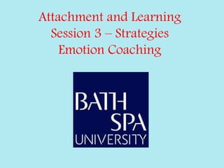 Attachment and Learning
Session 3 – Strategies
Emotion Coaching
 