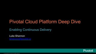 © Copyright 2014 Pivotal. All rights reserved.
Pivotal Cloud Platform Deep Dive
Enabling Continuous Delivery
Luke Shannon
lshannon@pivotal.io
1
 