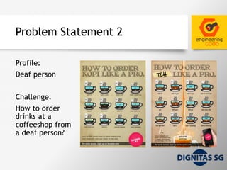 Problem Statement 2
Profile:
Deaf person
Challenge:
How to order
drinks at a
coffeeshop from
a deaf person?
 
