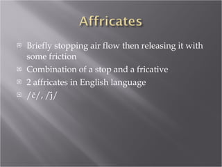 Briefly stopping air flow then releasing it with some friction Combination of a stop and a fricative 2 affricates in English language /č/, / ј̆ / 