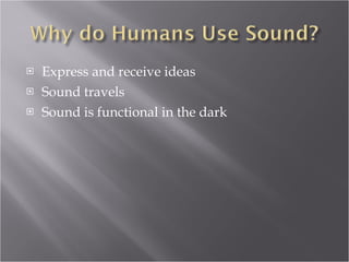 Express and receive ideas Sound travels Sound is functional in the dark 