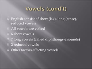 English consist of short (lax), long (tense), reduced vowels All vowels are voiced 6 short vowels 7 long vowels (called diphthongs-2 sounds) 2 reduced vowels Other factors effecting vowels 