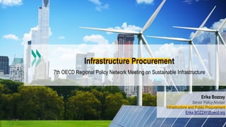 1
Infrastructure Procurement
7th OECD Regional Policy Network Meeting on Sustainable Infrastructure
Erika Bozzay
Senior Policy Advisor
Infrastructure and Public Procurement
Erika.BOZZAY@oecd.org
 