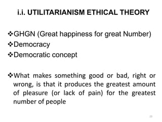 i.i. UTILITARIANISM ETHICAL THEORY
GHGN (Great happiness for great Number)
Democracy
Democratic concept
What makes something good or bad, right or
wrong, is that it produces the greatest amount
of pleasure (or lack of pain) for the greatest
number of people
23
 
