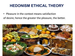 HEDONISM ETHICAL THEORY
• Pleasure in the context means satisfaction
of desire; hence the greater the pleasure, the better.
30
 