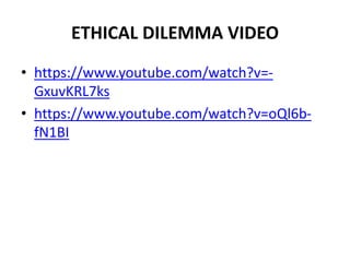 ETHICAL DILEMMA VIDEO
• https://www.youtube.com/watch?v=-
GxuvKRL7ks
• https://www.youtube.com/watch?v=oQl6b-
fN1BI
 