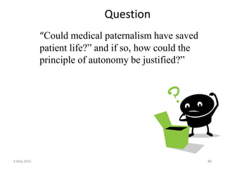 Question
“Could medical paternalism have saved
patient life?” and if so, how could the
principle of autonomy be justified?”
6 May 2021 88
 