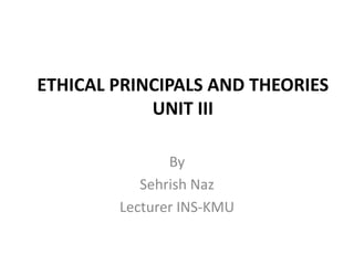 ETHICAL PRINCIPALS AND THEORIES
UNIT III
By
Sehrish Naz
Lecturer INS-KMU
 