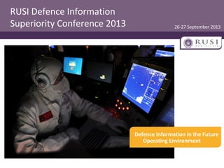 Defence Information in the Future
Operating Environment
RUSI Defence Information
Superiority Conference 2013 26-27 September 2013
 