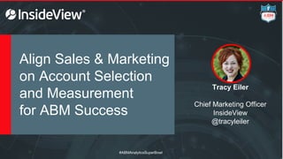 Align Sales & Marketing
on Account Selection
and Measurement
for ABM Success
Tracy Eiler
Chief Marketing Officer
InsideView
@tracyleiler
#ABMAnalyticsSuperBowl
 