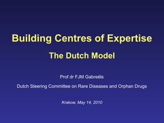 Building Centres of Expertise The Dutch Model Prof dr FJM Gabre ë ls Dutch Steering Committee on Rare Diseases and Orphan Drugs Krakow, May 14, 2010 