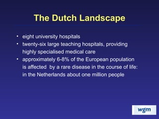 The Dutch Landscape eight university hospitals  twenty-six large teaching hospitals, providing highly specialised medical care approximately 6-8% of the European population is affected  by a rare disease in the course of life: in the Netherlands about one million people 