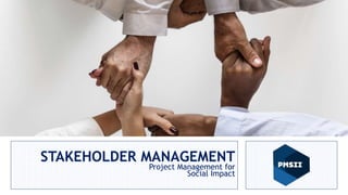 Project Management for
Social Impact
Anas Talalqa
Sr. PM and Human Rights Advisor
STAKEHOLDER MANAGEMENT
Project Management for
Social Impact
 