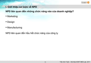 Marketing Design Manufacturing NPD liên quan đến hầu hết chức năng của công ty I. Giới thiệu sơ lược về NPD NPD liên quan đến những chức năng nào của doanh nghiệp? Trần Anh Tuấn – Hội thảo KHKT MES Lab. 2011 