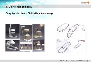 III. Cơ hội nào cho bạn? Sáng tạo cho bạn – Phát triển mẫu concept Trần Anh Tuấn – Hội thảo KHKT MES Lab. 2011 