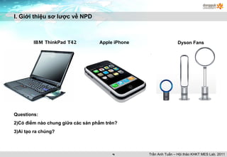 I. Giới thiệu sơ lược về NPD Apple iPhone IBM  ThinkPad  T42 Dyson Fans Questions: Có điểm nào chung giữa các sản phẩm trên? Ai tạo ra chúng? Trần Anh Tuấn – Hội thảo KHKT MES Lab. 2011 
