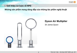 Dyson Air Multiplier Sir James Dyson I. Giới thiệu sơ lược về NPD Những sản phẩm mang dáng dấp của những tác phẩm nghệ thuật Trần Anh Tuấn – Hội thảo KHKT MES Lab. 2011 