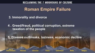 Roman Empire Failure
3. Immorality and divorce
4 . Greed/fraud, political corruption, extreme
taxation of the people
5. Disease outbreaks, laziness, economic decline
 