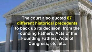 The court also quoted 87
different historical precedents
to back up its decision, from the
Founding Fathers, Acts of the
Founding Fathers, Acts of
Congress, etc, etc.
 