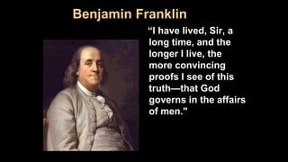 Benjamin Franklin
“I have lived, Sir, a
long time, and the
longer I live, the
more convincing
proofs I see of this
truth—that God
governs in the affairs
of men."
 