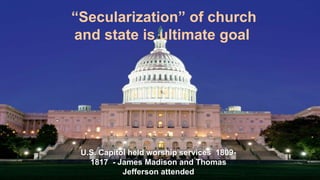 “Secularization” of church
and state is ultimate goal
U.S. Capitol held worship services 1809-
1817 - James Madison and Thomas
Jefferson attended
 
