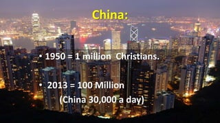 China:
• 1950 = 1 million Christians.
• 2013 = 100 Million
(China 30,000 a day)
 