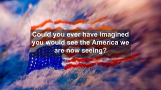 Could you ever have imagined
you would see the America we
are now seeing?
 