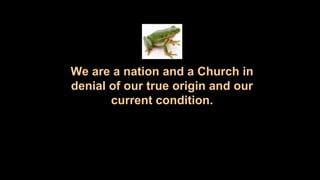 We are a nation and a Church in
denial of our true origin and our
current condition.
 