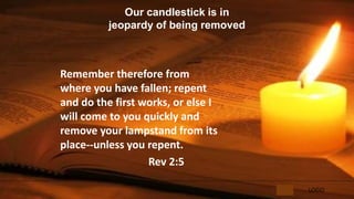 LOGO
Our candlestick is in
jeopardy of being removed
Remember therefore from
where you have fallen; repent
and do the first works, or else I
will come to you quickly and
remove your lampstand from its
place--unless you repent.
Rev 2:5
 