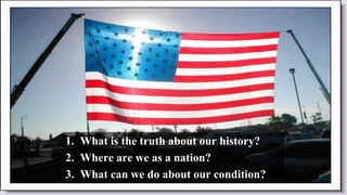1. What is the truth about our history?
2. Where are we as a nation?
3. What can we do about our condition?
 