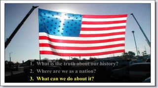 1. What is the truth about our history?
2. Where are we as a nation?
3. What can we do about it?
 