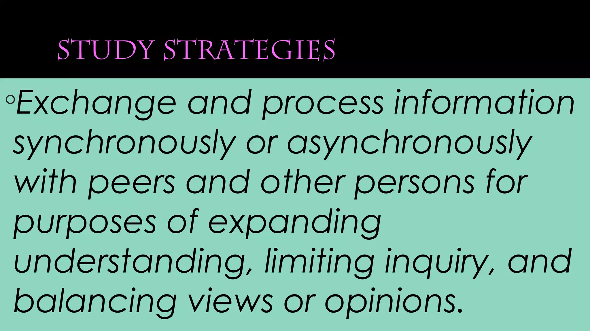 study strategies
◦Exchange and process information
synchronously or asynchronously
with peers and other persons for
purposes of expanding
understanding, limiting inquiry, and
balancing views or opinions.
 