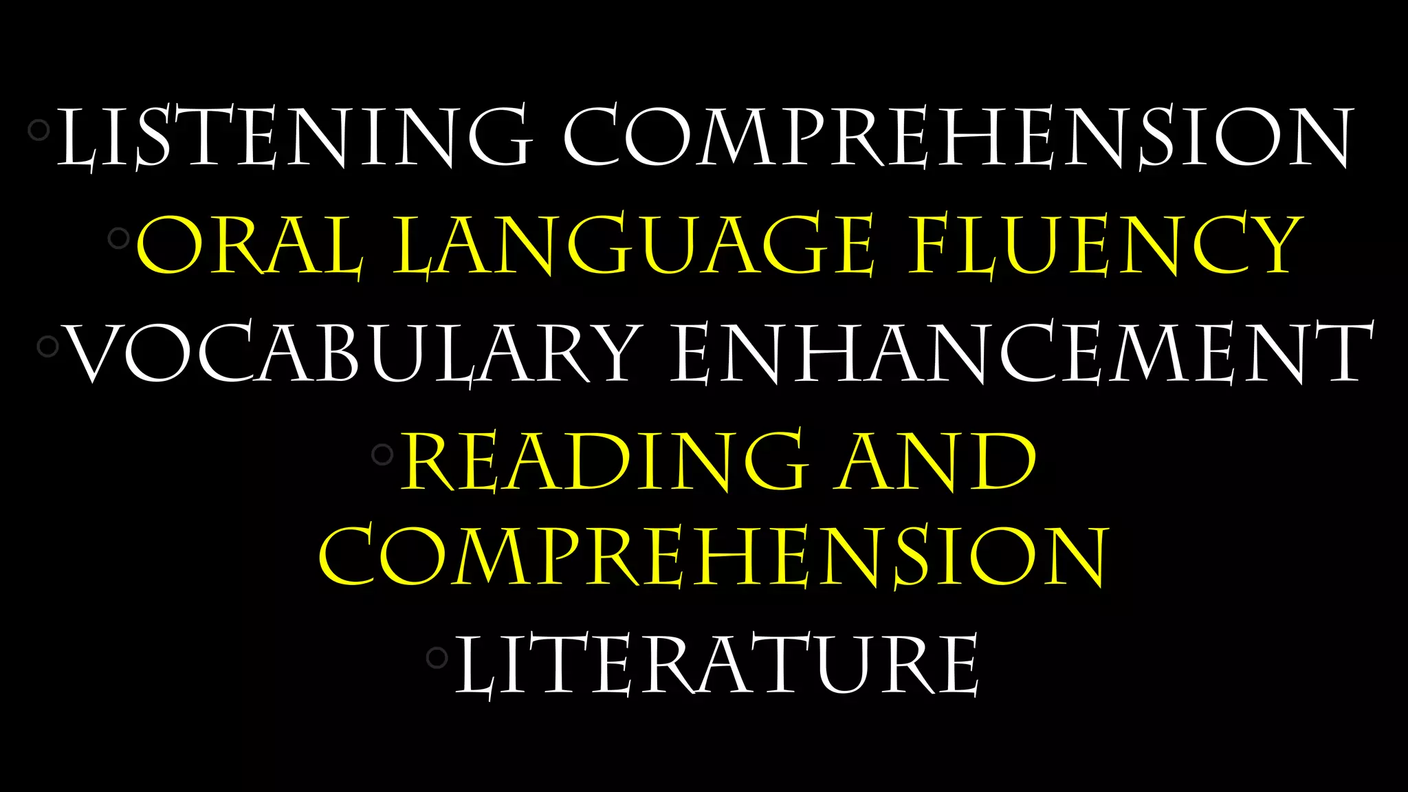 ◦Listening Comprehension
◦oral language fluency
◦vocabulary enhancement
◦reading and
comprehension
◦Literature
 
