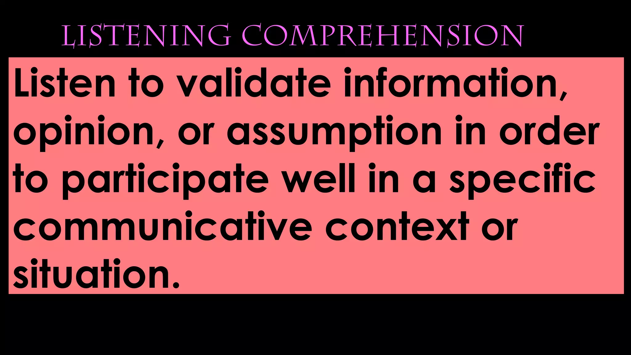 Listening Comprehension
Listen to validate information,
opinion, or assumption in order
to participate well in a specific
communicative context or
situation.
 
