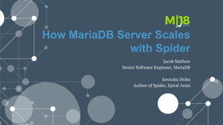 How MariaDB Server Scales
with Spider
Jacob Mathew
Senior Software Engineer, MariaDB
Kentoku Shiba
Author of Spider, Spiral Arms
 