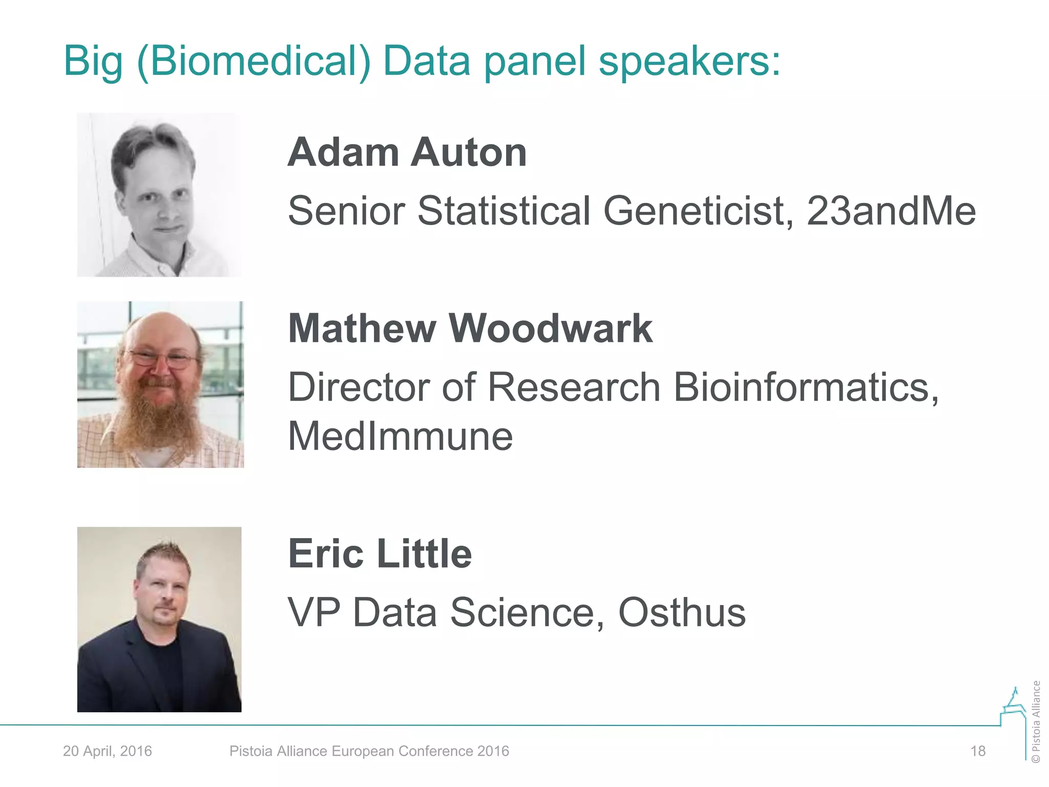 ©PistoiaAlliance
Big (Biomedical) Data panel speakers:
Pistoia Alliance European Conference 2016 1820 April, 2016
Adam Auton
Senior Statistical Geneticist, 23andMe
Mathew Woodwark
Director of Research Bioinformatics,
MedImmune
Eric Little
VP Data Science, Osthus
 