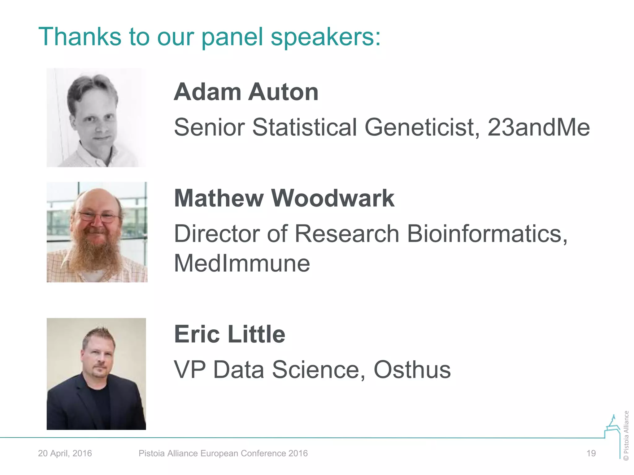 ©PistoiaAlliance
Thanks to our panel speakers:
Pistoia Alliance European Conference 2016 1920 April, 2016
Adam Auton
Senior Statistical Geneticist, 23andMe
Mathew Woodwark
Director of Research Bioinformatics,
MedImmune
Eric Little
VP Data Science, Osthus
 