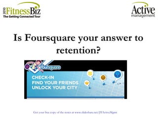 Get your free copy of the notes at www.slideshare.net/JTActiveMgmt
Is Foursquare your answer to
retention?
 