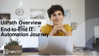 UiPath Overview
End-to-End IT
Automation Journey
 