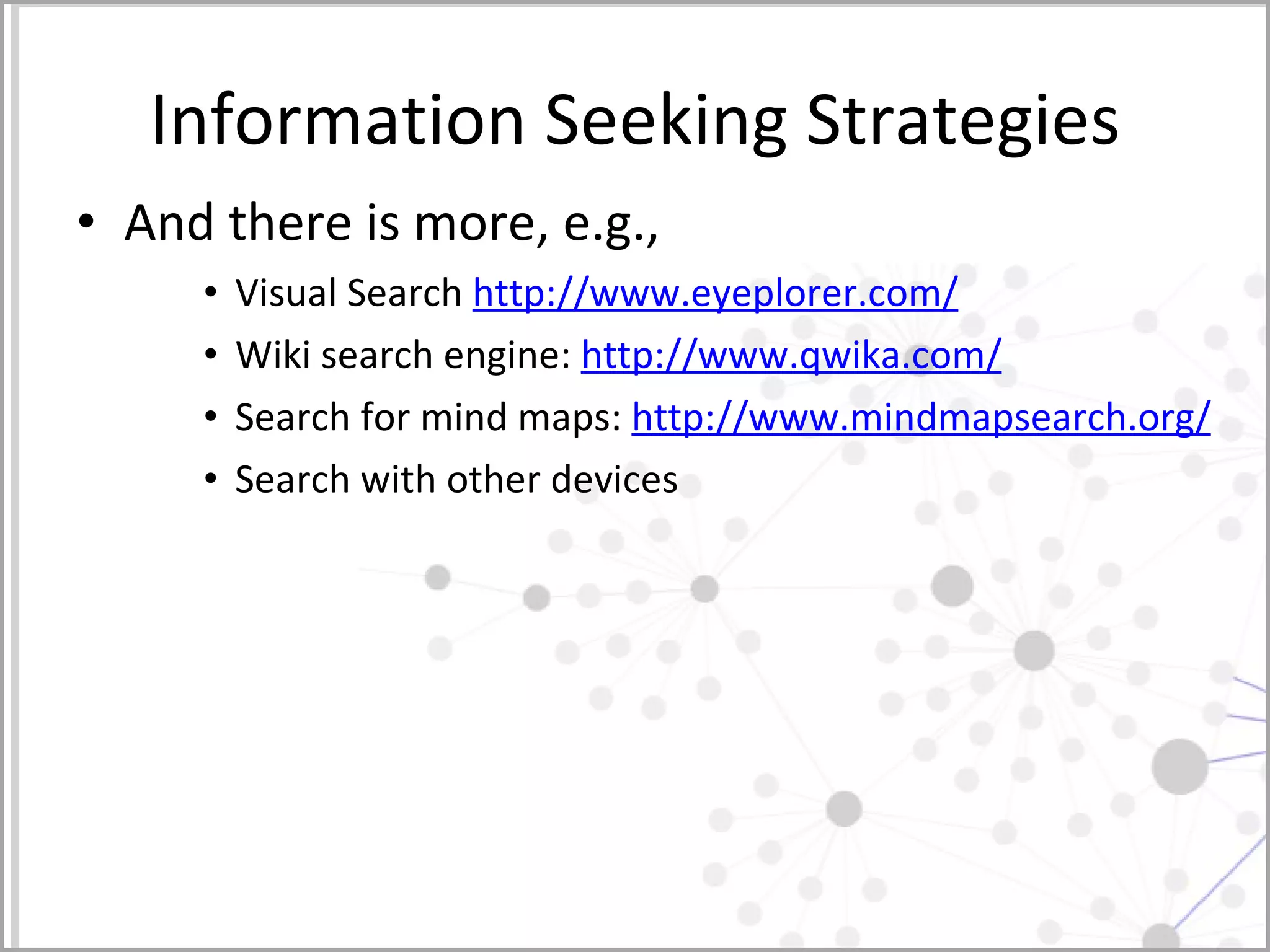 Information Seeking Strategies And there is more, e.g., Visual Search  http://www.eyeplorer.com/   Wiki search engine:  http://www.qwika.com/   Search for mind maps:  http://www.mindmapsearch.org/ Search with other devices  