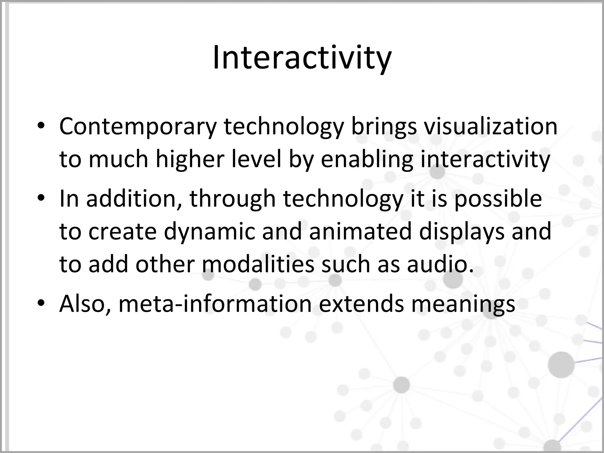 Interactivity Contemporary technology brings visualization to much higher level by enabling interactivity In addition, through technology it is possible to create dynamic and animated displays and to add other modalities such as audio.  Also, meta-information extends meanings 