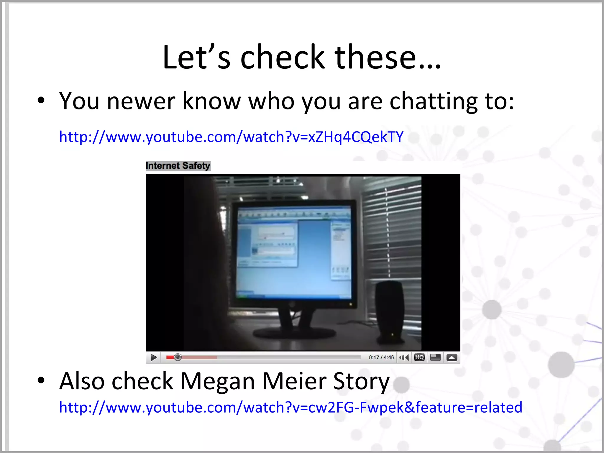 Let’s check these… You newer know who you are chatting to: http://www.youtube.com/watch?v=xZHq4CQekTY   Also check Megan Meier Story  http://www.youtube.com/watch?v=cw2FG-Fwpek&feature=related   