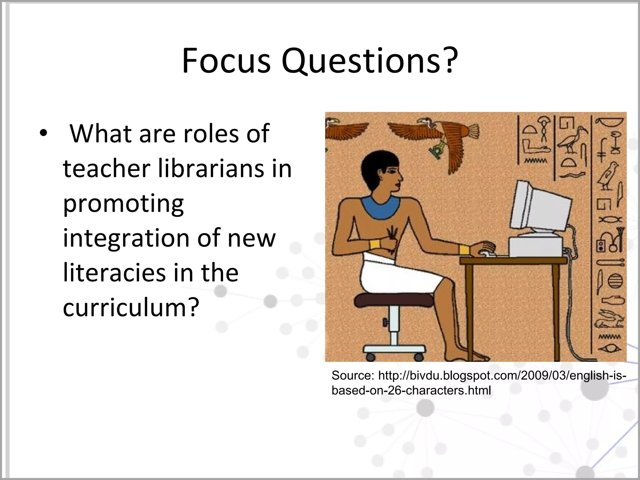 Focus Questions? What are roles of teacher librarians in promoting integration of new literacies in the curriculum? Source: http://bivdu.blogspot.com/2009/03/english-is-based-on-26-characters.html 